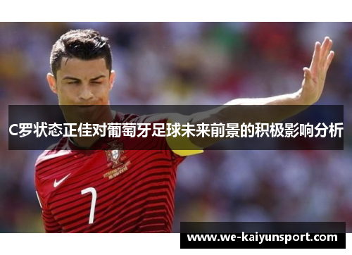 C罗状态正佳对葡萄牙足球未来前景的积极影响分析