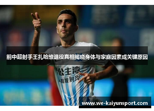 前中超射手王扎哈维退役真相揭晓身体与家庭因素成关键原因