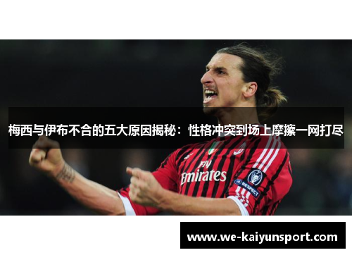 梅西与伊布不合的五大原因揭秘：性格冲突到场上摩擦一网打尽