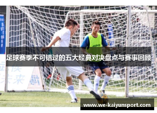 足球赛季不可错过的五大经典对决盘点与赛事回顾
