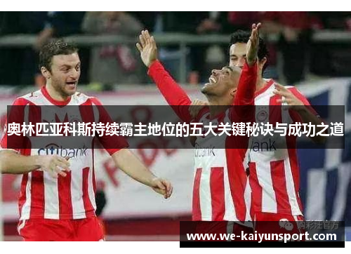 奥林匹亚科斯持续霸主地位的五大关键秘诀与成功之道