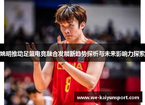 姚明推动足篮电竞融合发展新趋势探析与未来影响力探索