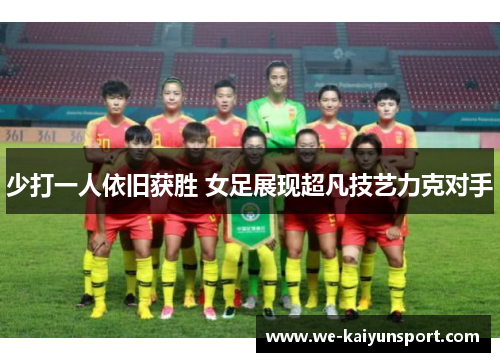 少打一人依旧获胜 女足展现超凡技艺力克对手