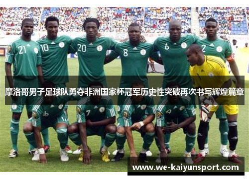 摩洛哥男子足球队勇夺非洲国家杯冠军历史性突破再次书写辉煌篇章
