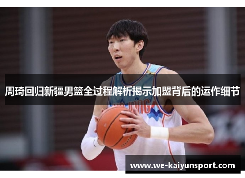 周琦回归新疆男篮全过程解析揭示加盟背后的运作细节