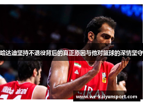 哈达迪坚持不退役背后的真正原因与他对篮球的深情坚守