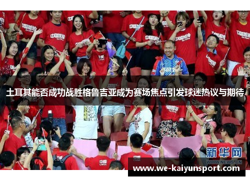 土耳其能否成功战胜格鲁吉亚成为赛场焦点引发球迷热议与期待