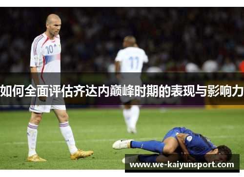 如何全面评估齐达内巅峰时期的表现与影响力