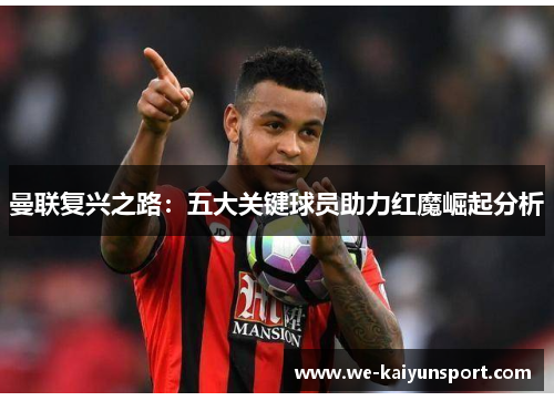 曼联复兴之路：五大关键球员助力红魔崛起分析