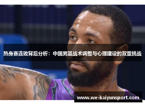 热身赛连败背后分析：中国男篮战术调整与心理建设的双重挑战