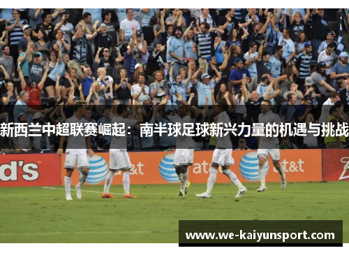 新西兰中超联赛崛起：南半球足球新兴力量的机遇与挑战