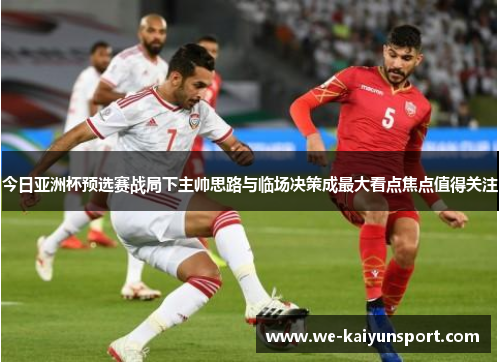 今日亚洲杯预选赛战局下主帅思路与临场决策成最大看点焦点值得关注