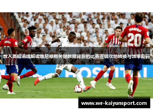 放入英超语境解读维尼修斯关键数据背后的比赛逻辑攻防转换与效率密码