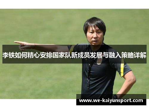 李铁如何精心安排国家队新成员发展与融入策略详解