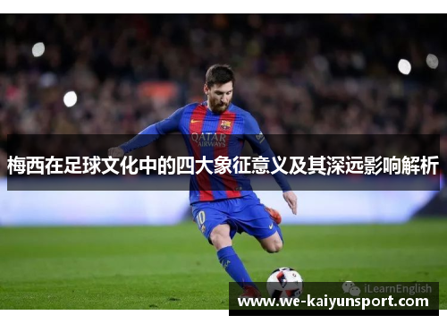 梅西在足球文化中的四大象征意义及其深远影响解析