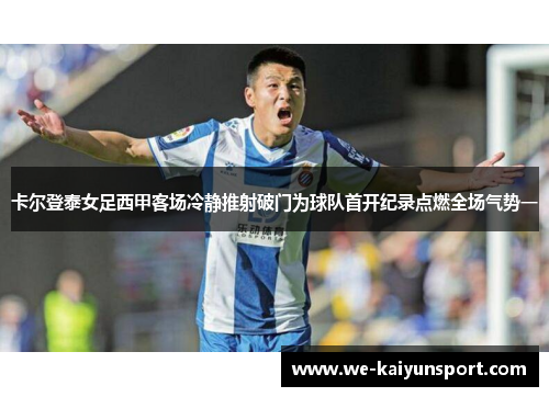 卡尔登泰女足西甲客场冷静推射破门为球队首开纪录点燃全场气势一