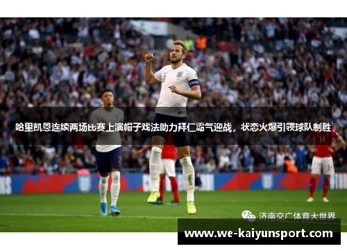 哈里凯恩连续两场比赛上演帽子戏法助力拜仁霸气迎战，状态火爆引领球队制胜