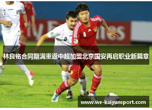 林良铭合同期满重返中超加盟北京国安再启职业新篇章