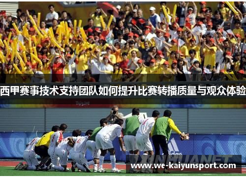 西甲赛事技术支持团队如何提升比赛转播质量与观众体验