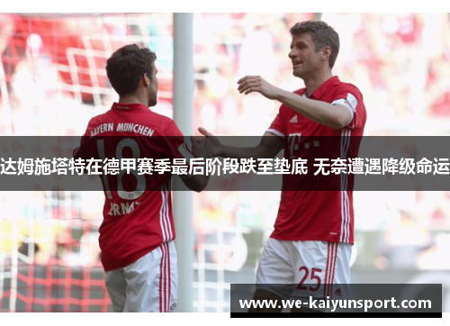 达姆施塔特在德甲赛季最后阶段跌至垫底 无奈遭遇降级命运