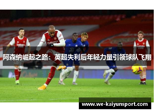阿森纳崛起之路：英超失利后年轻力量引领球队飞翔