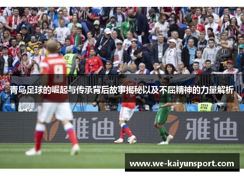 青岛足球的崛起与传承背后故事揭秘以及不屈精神的力量解析