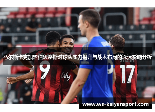 马尔斯卡克加盟伯恩茅斯对球队实力提升与战术布局的深远影响分析